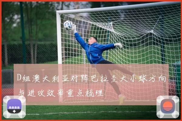 D组澳大利亚对阵巴拉圭大小球方向与进攻效率重点梳理