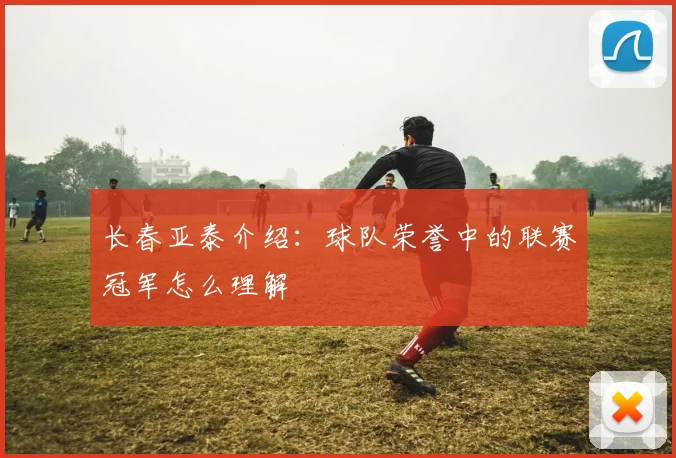 长春亚泰介绍:球队荣誉中的联赛冠军怎么理解