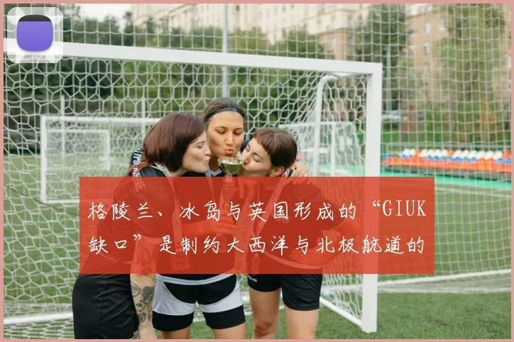 必赢体育滚球入口 - 格陵兰、冰岛与英国形成的“GIUK缺口”是制约大西洋与北极航道的重要地理节点