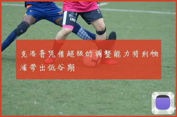 必赢体育滚球入口 - 克洛普凭借超级的调整能力将利物浦带出低谷期