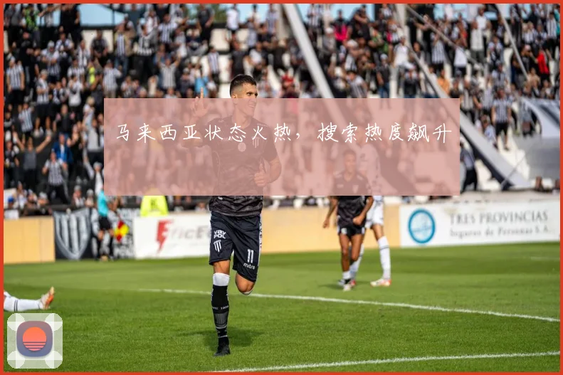 必赢体育滚球入口 - 马来西亚状态火热，搜索热度飙升