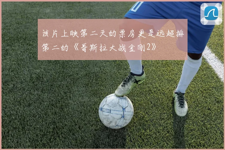 必赢体育滚球入口 - 该片上映第二天的票房更是远超排第二的《哥斯拉大战金刚2》