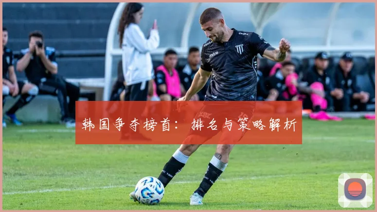 必赢体育滚球入口 - 韩国争夺榜首：排名与策略解析