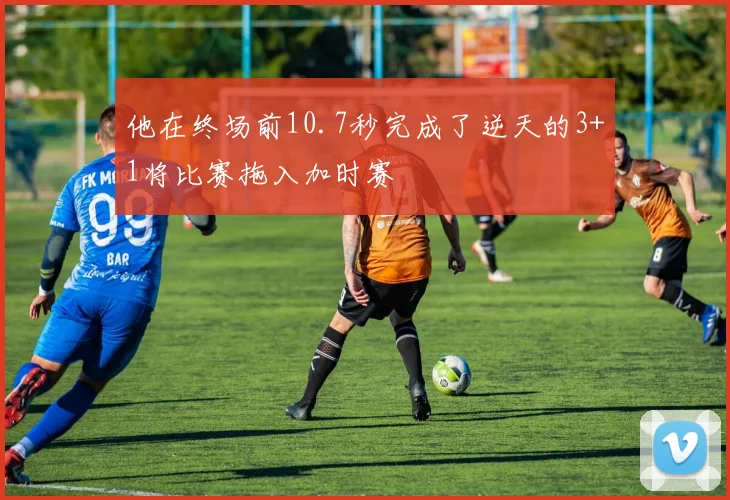 必赢体育滚球入口 - 他在终场前10.7秒完成了逆天的3+1将比赛拖入加时赛