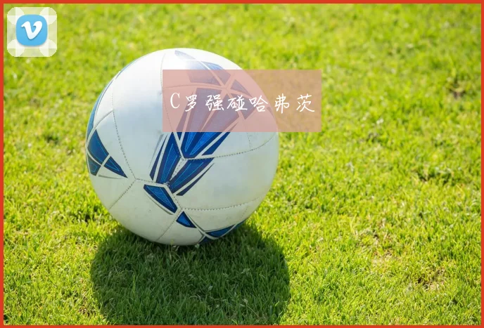必赢体育滚球入口 - C罗强碰哈弗茨