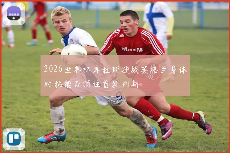 2026世界杯库杜斯迎战英格兰身体对抗能否顶住首发判断