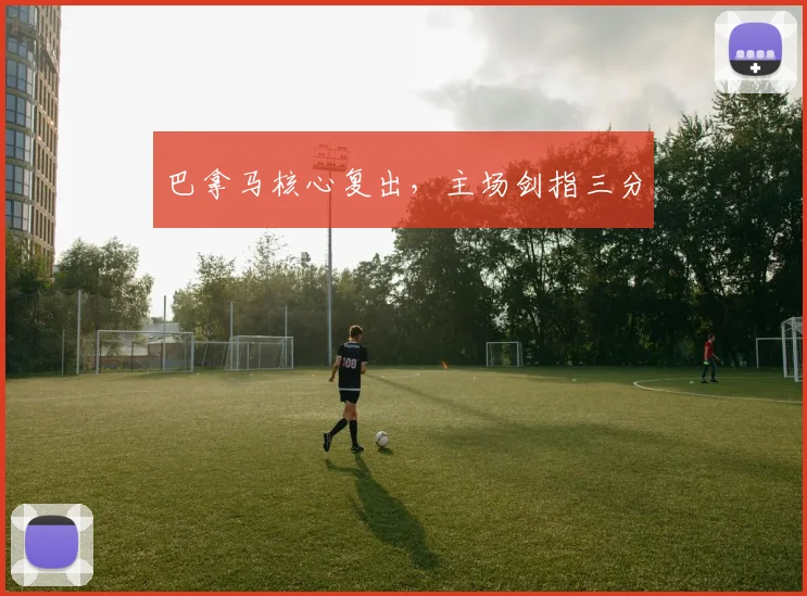 必赢体育滚球入口 - 巴拿马核心复出，主场剑指三分