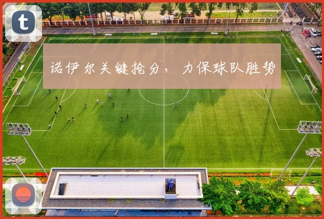 必赢体育滚球入口 - 诺伊尔关键抢分，力保球队胜势