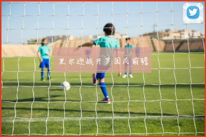 必赢体育滚球入口 - 里尔迎战开罗国民前瞻