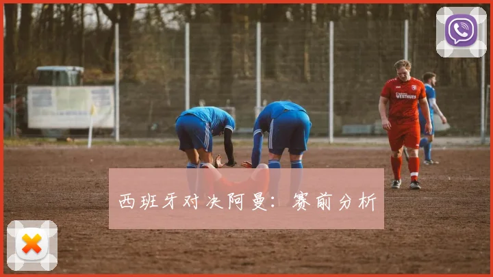 必赢体育滚球入口 - 西班牙对决阿曼：赛前分析