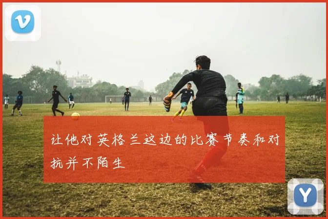 必赢体育滚球入口 - 让他对英格兰这边的比赛节奏和对抗并不陌生