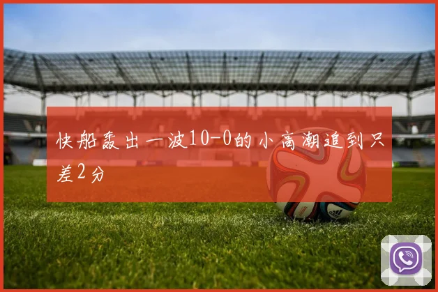 必赢体育滚球入口 - 快船轰出一波10-0的小高潮追到只差2分