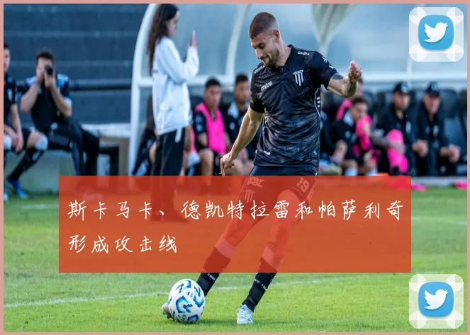 必赢体育滚球入口 - 斯卡马卡、德凯特拉雷和帕萨利奇形成攻击线