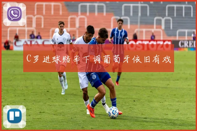 必赢体育滚球入口 - C罗进球赔率下调葡萄牙依旧有戏