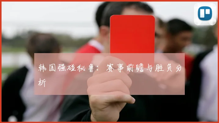 必赢体育滚球入口 - 韩国强碰秘鲁：赛事前瞻与胜负分析