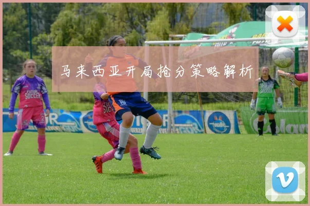 必赢体育滚球入口 - 马来西亚开局抢分策略解析