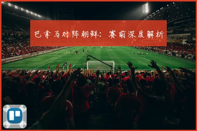 必赢体育滚球入口 - 巴拿马对阵朝鲜：赛前深度解析