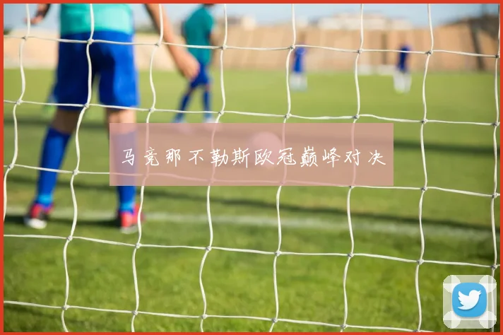 必赢体育滚球入口 - 马竞那不勒斯欧冠巅峰对决