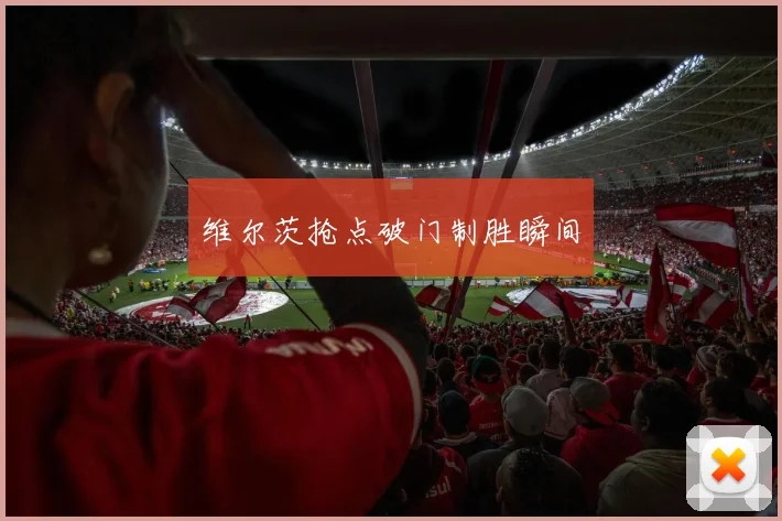 必赢体育滚球入口 - 维尔茨抢点破门制胜瞬间
