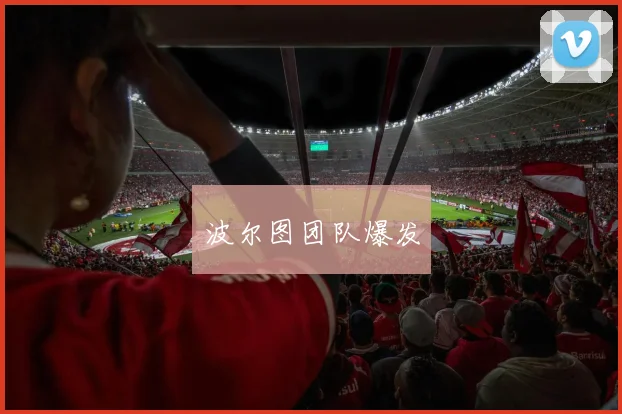 必赢体育滚球入口 - 波尔图团队爆发