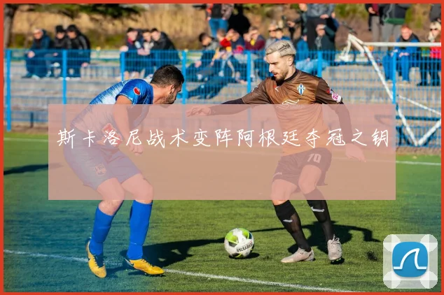 必赢体育滚球入口 - 斯卡洛尼战术变阵阿根廷夺冠之钥