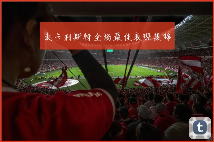 必赢体育滚球入口 - 麦卡利斯特全场最佳表现集锦
