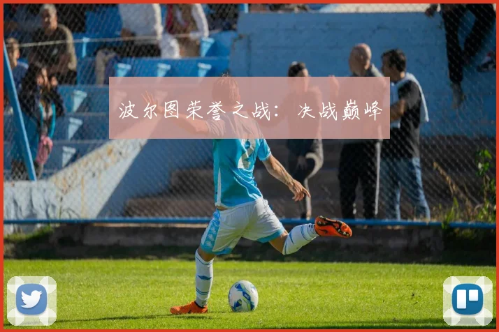 必赢体育滚球入口 - 波尔图荣誉之战：决战巅峰