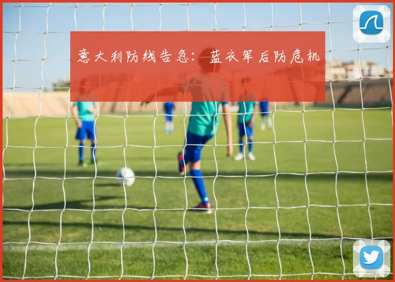 必赢体育滚球入口 - 意大利防线告急：蓝衣军后防危机