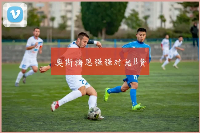 必赢体育滚球入口 - 奥斯梅恩强强对话B费