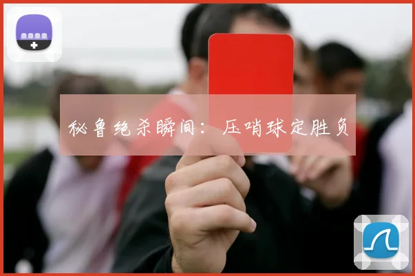 必赢体育滚球入口 - 秘鲁绝杀瞬间：压哨球定胜负
