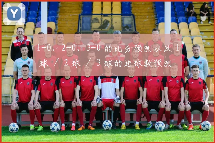 必赢体育滚球入口 - 1-0、2-0、3-0 的比分预测以及 1 球 ／ 2 球 ／ 3 球的进球数预测