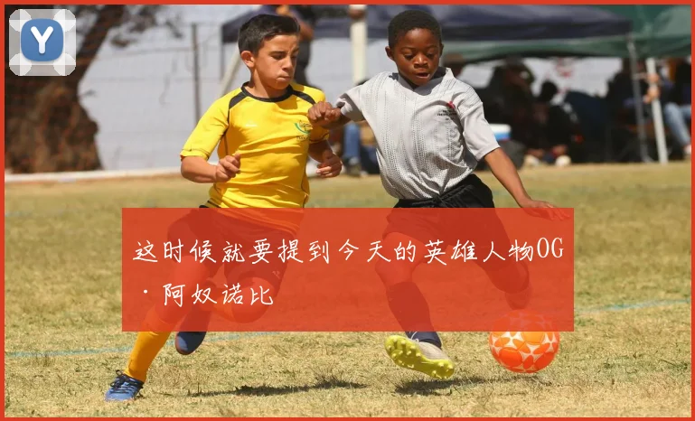必赢体育滚球入口 - 这时候就要提到今天的英雄人物OG·阿奴诺比