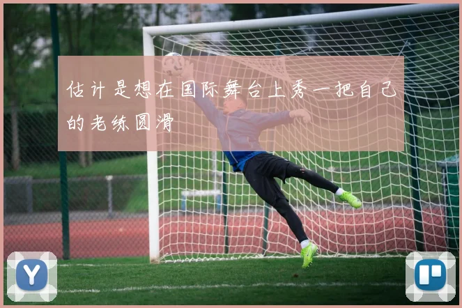 必赢体育滚球入口 - 估计是想在国际舞台上秀一把自己的老练圆滑