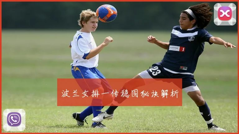 必赢体育滚球入口 - 波兰女排一传稳固秘诀解析