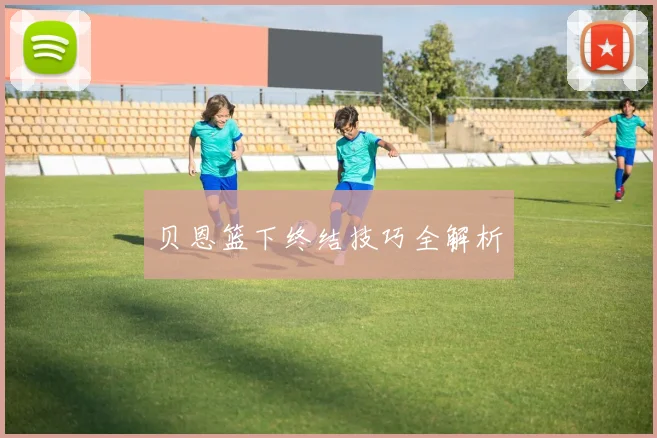 必赢体育滚球入口 - 贝恩篮下终结技巧全解析
