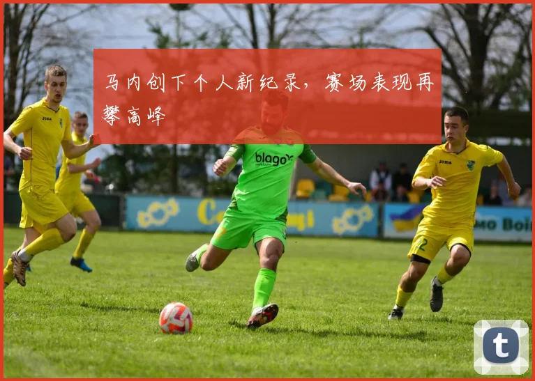 必赢体育滚球入口 - 马内创下个人新纪录，赛场表现再攀高峰