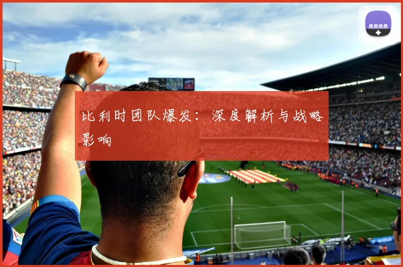 必赢体育滚球入口 - 比利时团队爆发：深度解析与战略影响