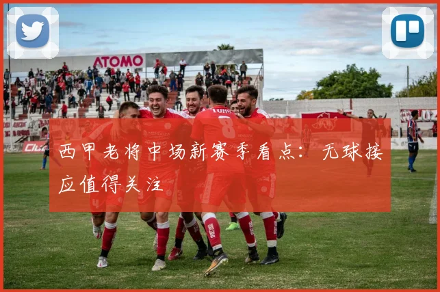 西甲老将中场新赛季看点:无球接应值得关注