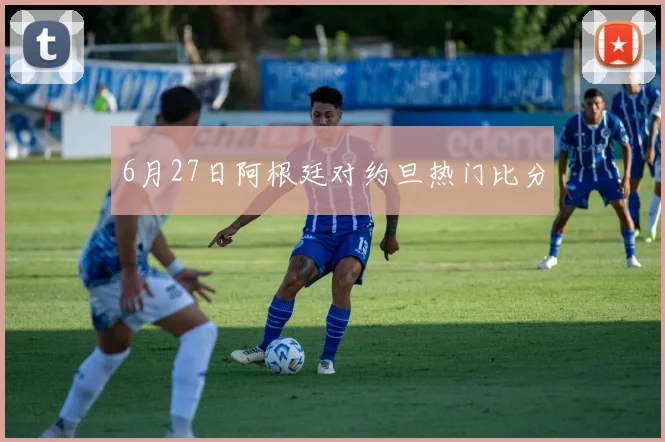 6月27日阿根廷对约旦热门比分