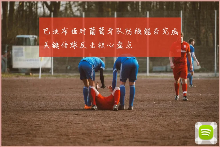 巴坎布面对葡萄牙队防线能否完成关键传球反击核心盘点