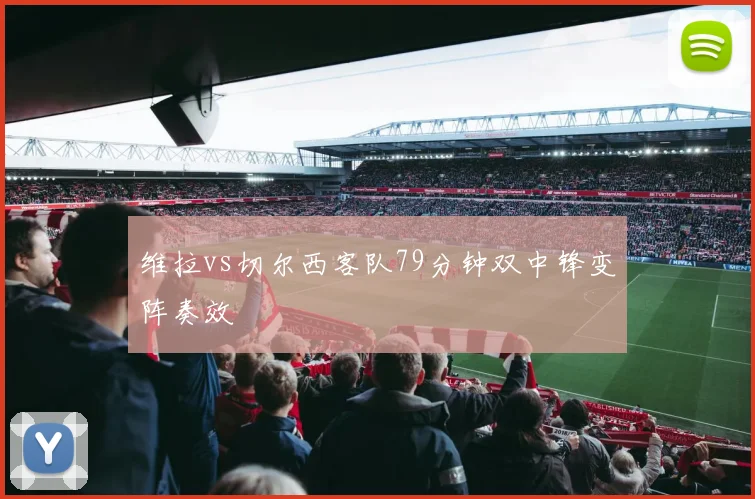 维拉vs切尔西客队79分钟双中锋变阵奏效