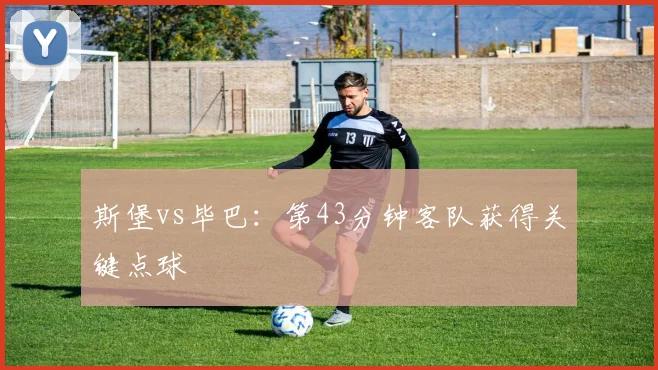 斯堡vs毕巴:第43分钟客队获得关键点球