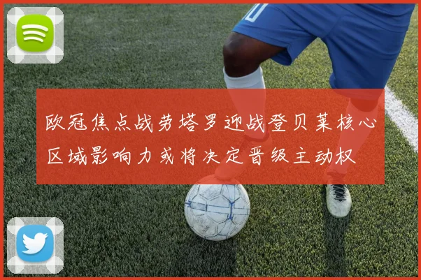 欧冠焦点战劳塔罗迎战登贝莱核心区域影响力或将决定晋级主动权