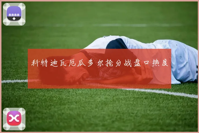 科特迪瓦厄瓜多尔抢分战盘口热度