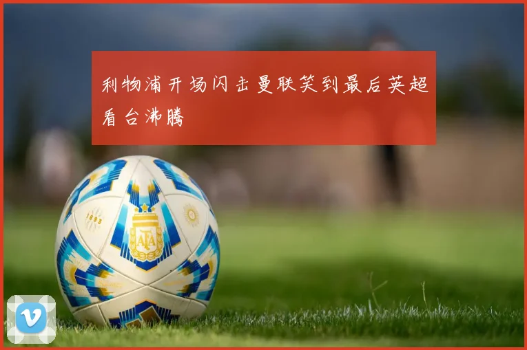 利物浦开场闪击曼联笑到最后英超看台沸腾