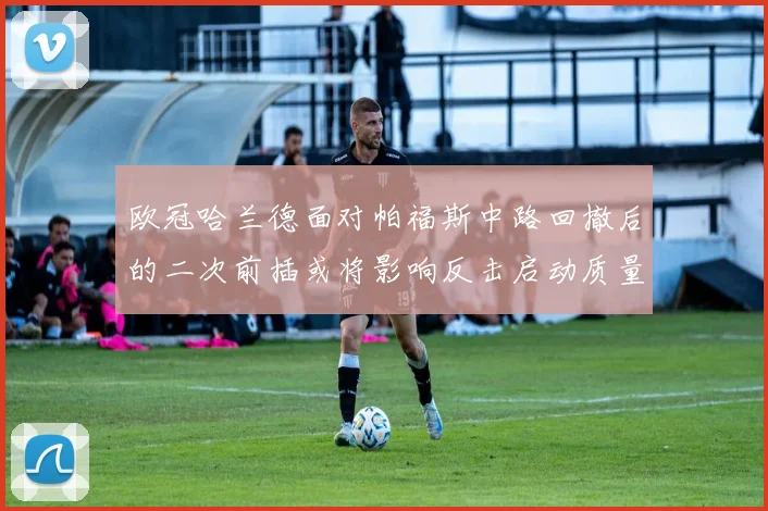 欧冠哈兰德面对帕福斯中路回撤后的二次前插或将影响反击启动质量