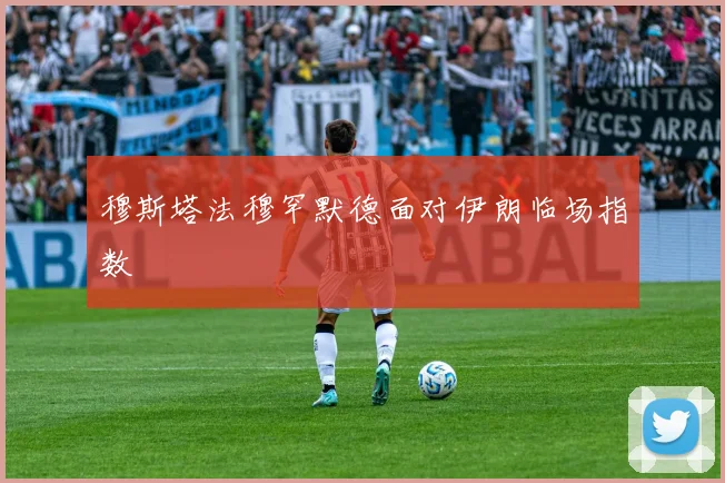 穆斯塔法穆罕默德面对伊朗临场指数
