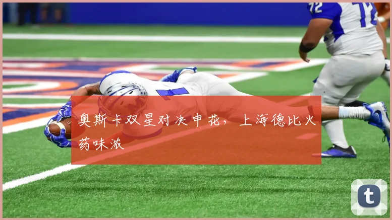 奥斯卡双星对决申花,上海德比火药味浓