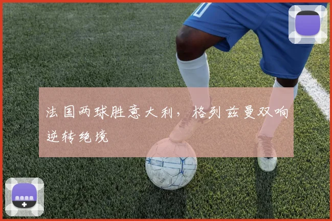 法国两球胜意大利，格列兹曼双响逆转绝境