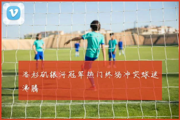 洛杉矶银河冠军热门终场冲突球迷沸腾